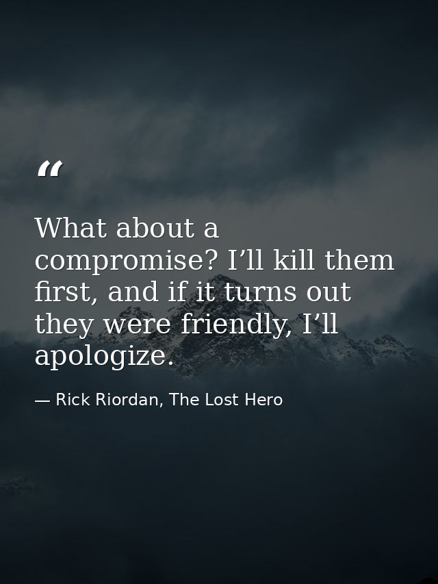 What about a compromise? I’ll kill them first, and if it turns out they were friendly, I’ll apologize. — Rick Riordan, The Lost Hero