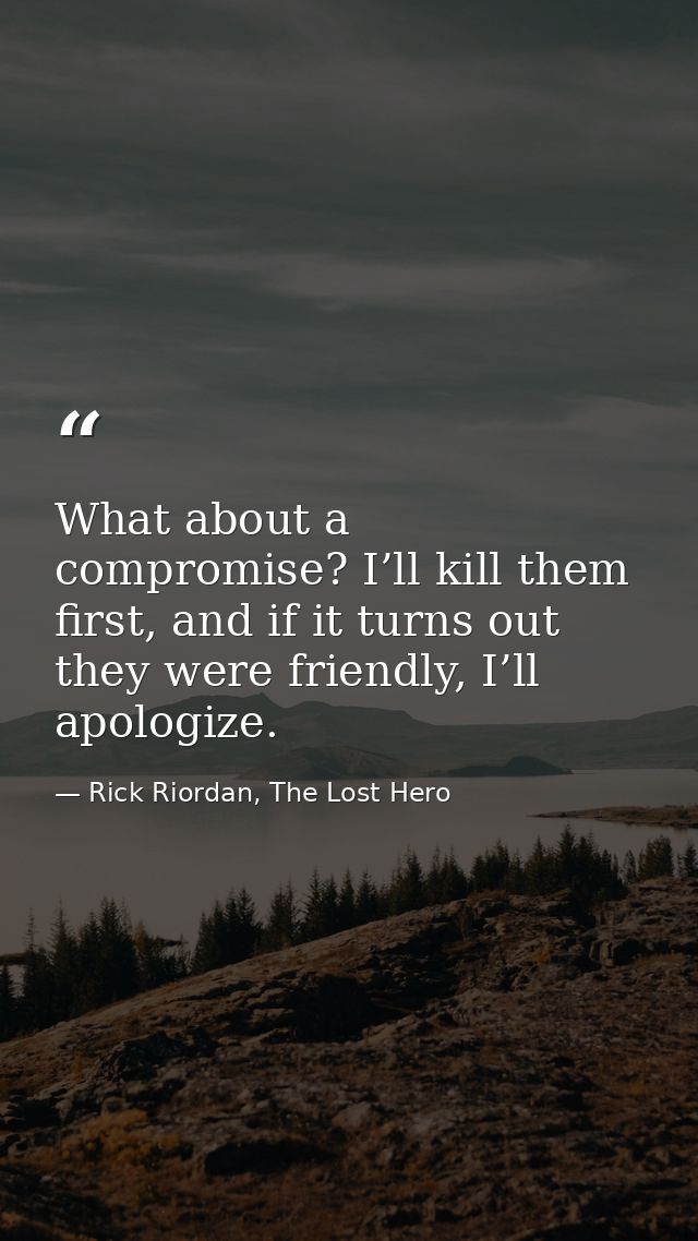 What about a compromise? I’ll kill them first, and if it turns out they were friendly, I’ll apologize. — Rick Riordan, The Lost Hero