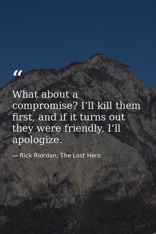 What about a compromise? I’ll kill them first, and if it turns out they were friendly, I’ll apologize. — Rick Riordan, The Lost Hero