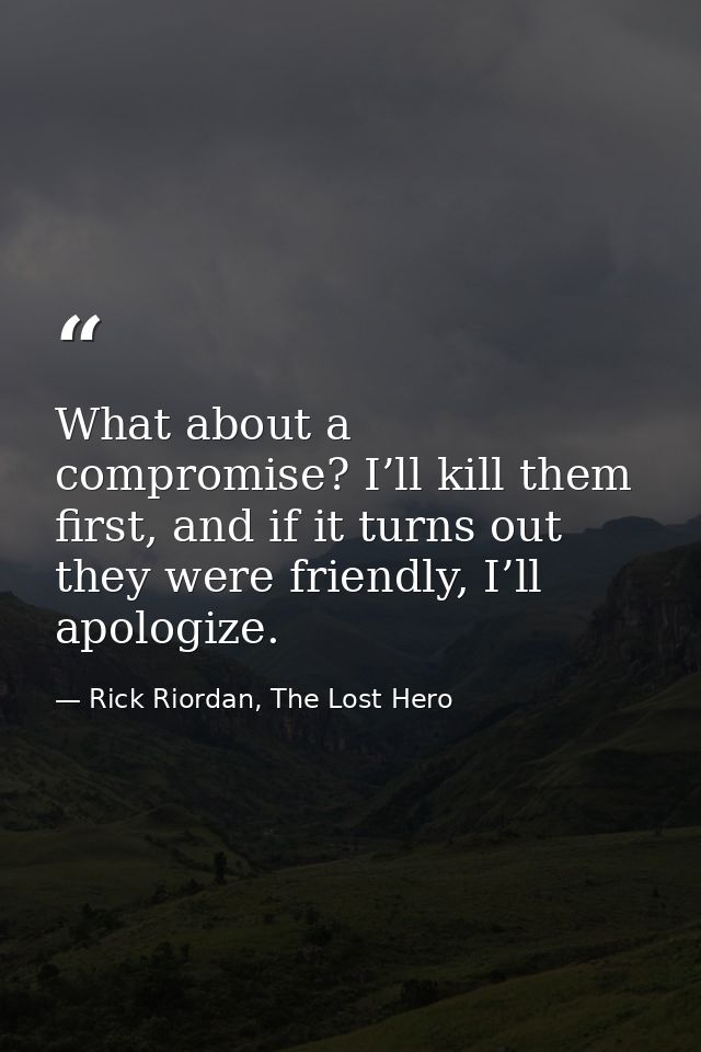 What about a compromise? I’ll kill them first, and if it turns out they were friendly, I’ll apologize. — Rick Riordan, The Lost Hero