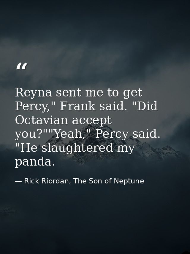 Reyna sent me to get Percy," Frank said. "Did Octavian accept you?""Yeah," Percy said. "He slaughtered my panda. — Rick Riordan, The Son of Neptune