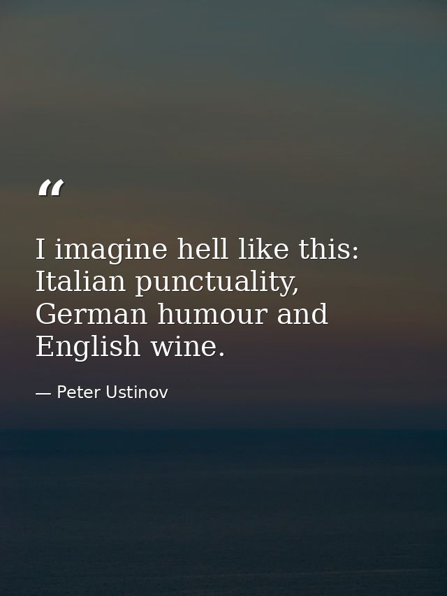 I imagine hell like this: Italian punctuality, German humour and English wine. — Peter Ustinov