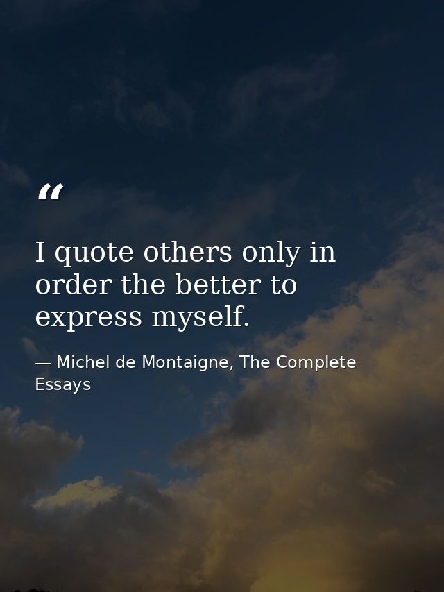 I quote others only in order the better to express myself. — Michel de Montaigne, The Complete Essays