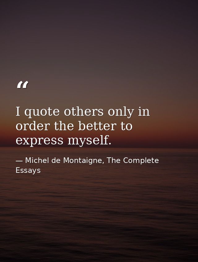 I quote others only in order the better to express myself. — Michel de Montaigne, The Complete Essays