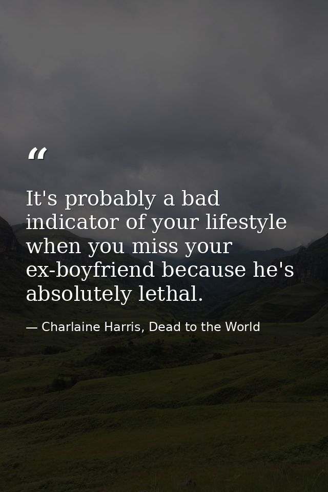 It's probably a bad indicator of your lifestyle when you miss your ex-boyfriend because he's absolutely lethal. — Charlaine Harris, Dead to the World