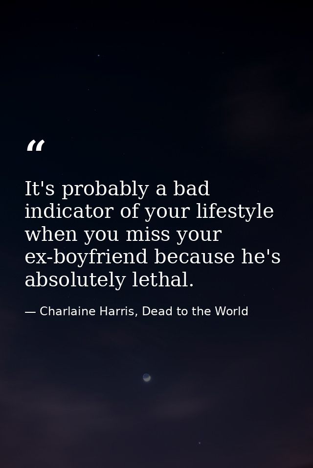 It's probably a bad indicator of your lifestyle when you miss your ex-boyfriend because he's absolutely lethal. — Charlaine Harris, Dead to the World
