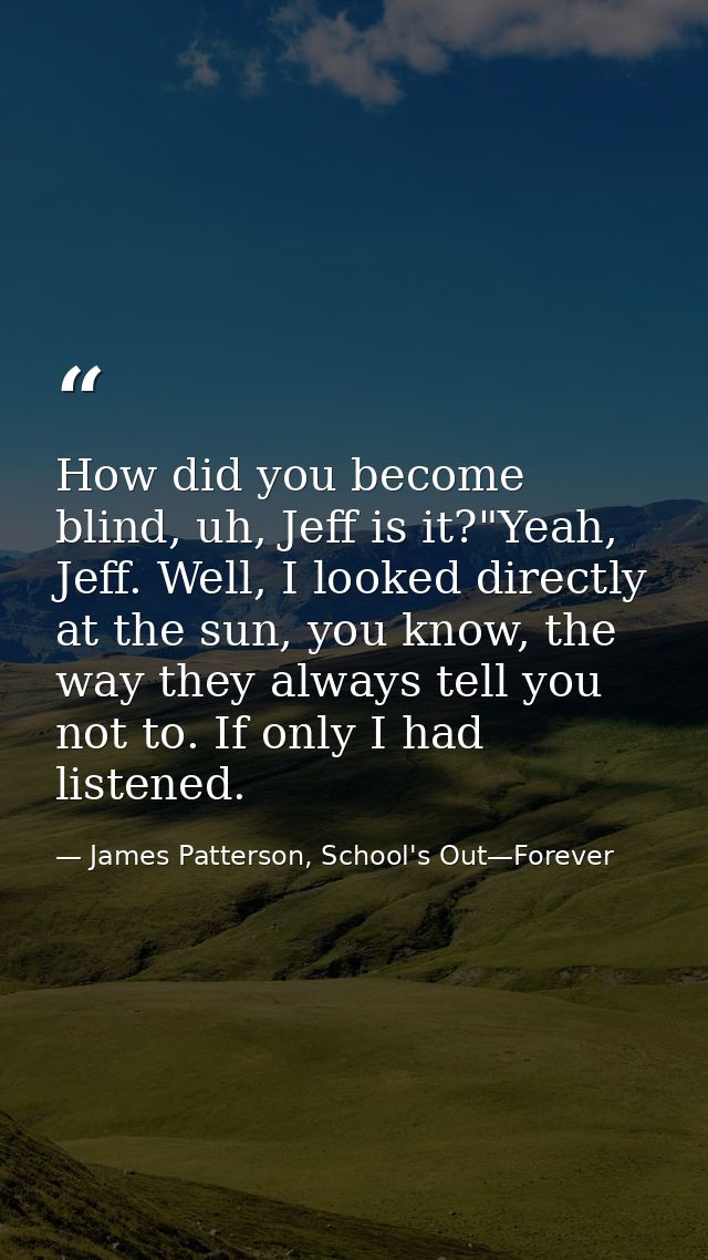 How did you become blind, uh, Jeff is it?"Yeah, Jeff. Well, I looked directly at the sun, you know, the way they always  — James Patterson, School's Out—Forever