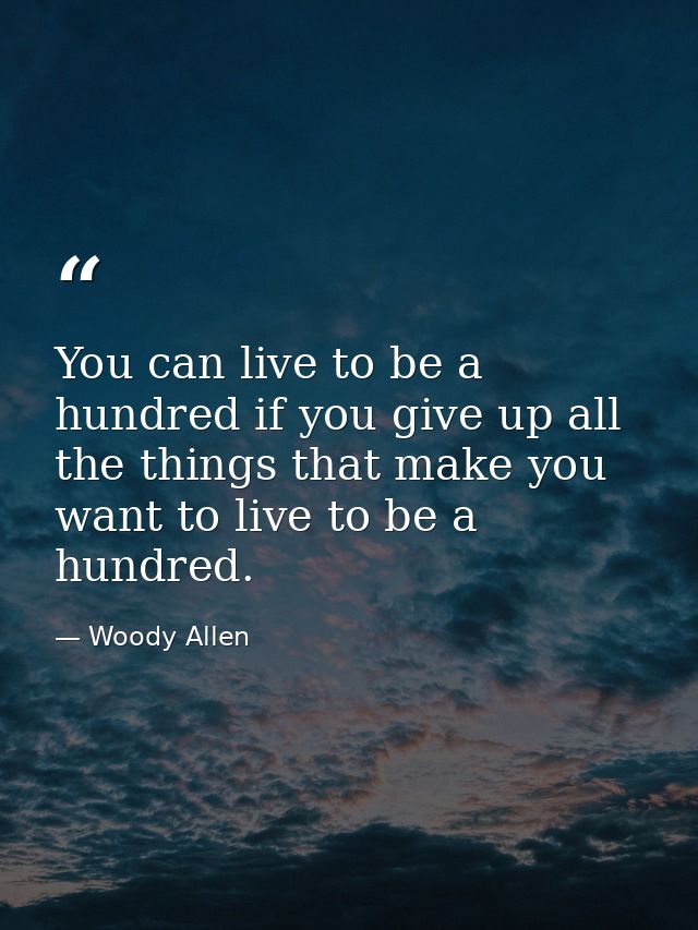 You can live to be a hundred if you give up all the things that make you want to live to be a hundred. — Woody Allen
