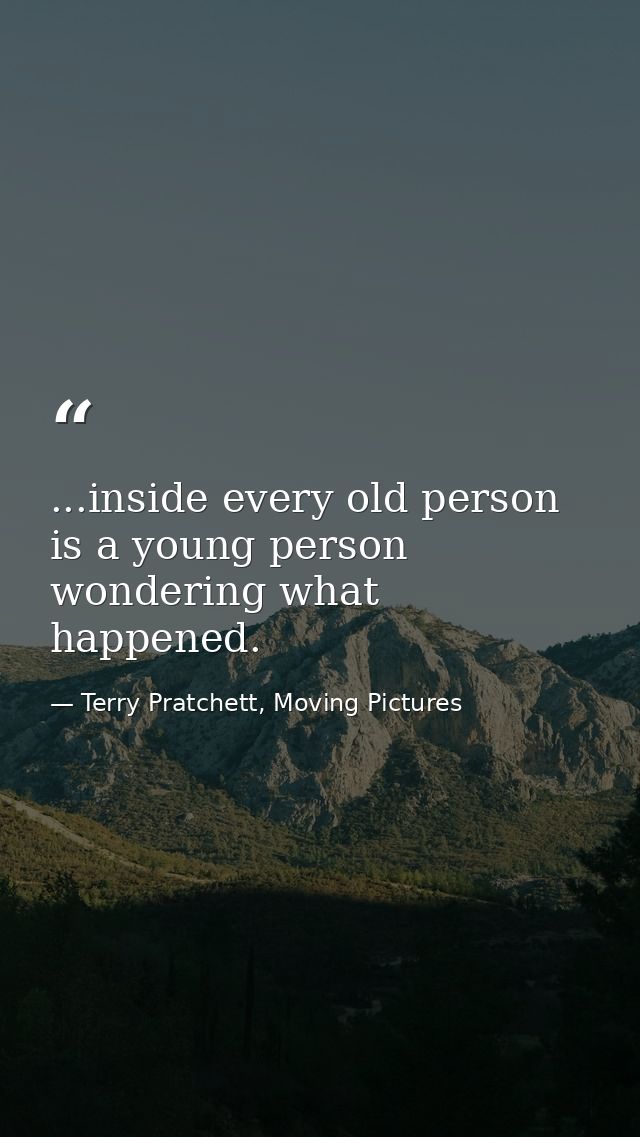 ...inside every old person is a young person wondering what happened. — Terry Pratchett, Moving Pictures