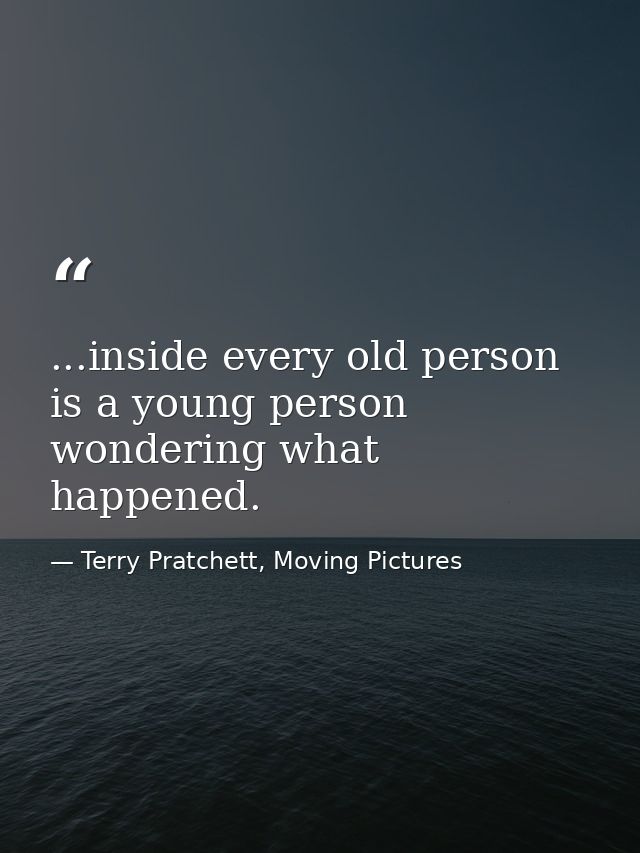 ...inside every old person is a young person wondering what happened. — Terry Pratchett, Moving Pictures
