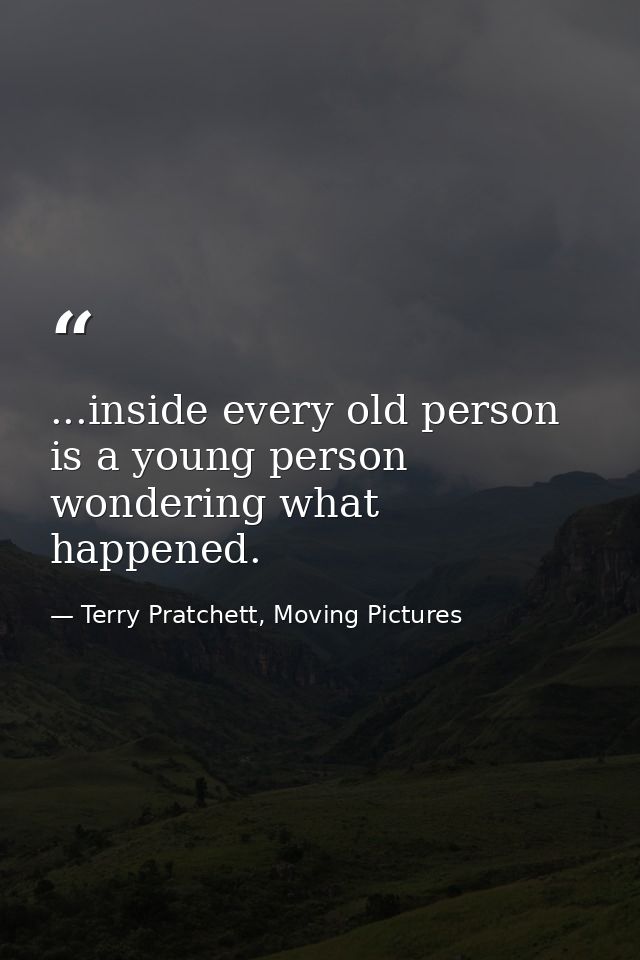 ...inside every old person is a young person wondering what happened. — Terry Pratchett, Moving Pictures
