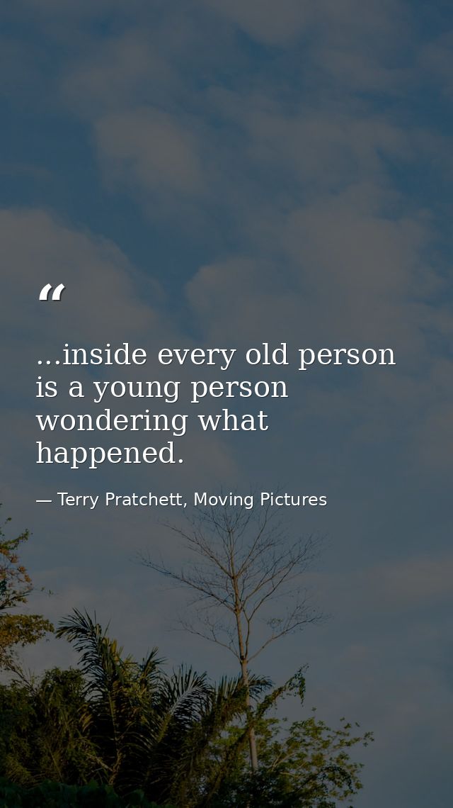 ...inside every old person is a young person wondering what happened. — Terry Pratchett, Moving Pictures