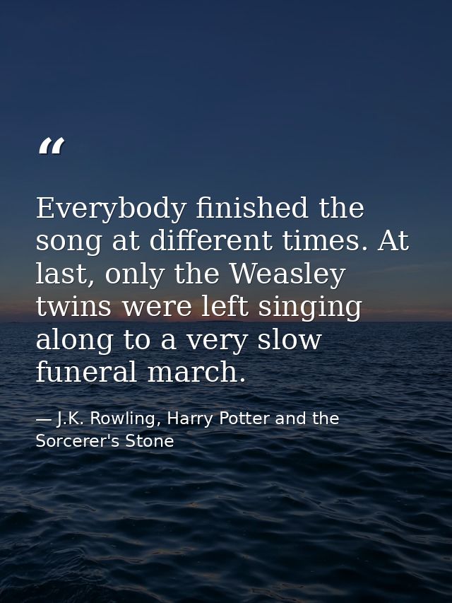 Everybody finished the song at different times. At last, only the Weasley twins were left singing along to a very slow f — J.K. Rowling, Harry Potter and the Sorcerer's Stone