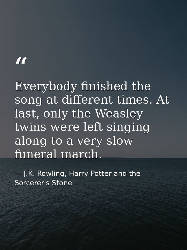 Everybody finished the song at different times. At last, only the Weasley twins were left singing along to a very slow f — J.K. Rowling, Harry Potter and the Sorcerer's Stone