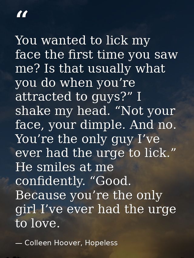 You wanted to lick my face the first time you saw me? Is that usually what you do when you’re attracted to guys?” I shak — Colleen Hoover, Hopeless