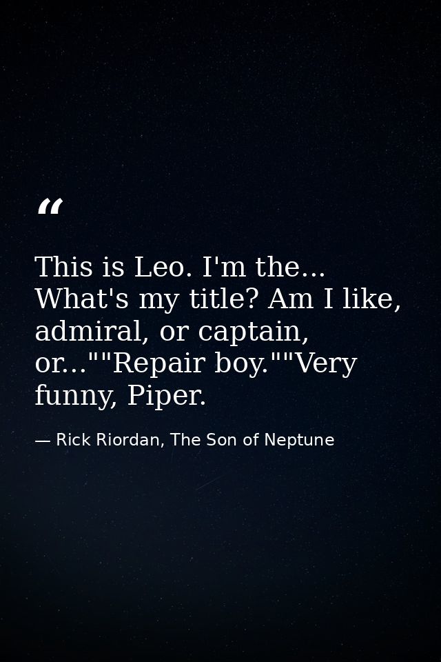 This is Leo. I'm the... What's my title? Am I like, admiral, or captain, or...""Repair boy.""Very funny, Piper. — Rick Riordan, The Son of Neptune