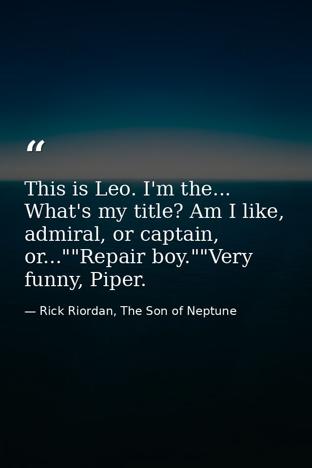 This is Leo. I'm the... What's my title? Am I like, admiral, or captain, or...""Repair boy.""Very funny, Piper. — Rick Riordan, The Son of Neptune