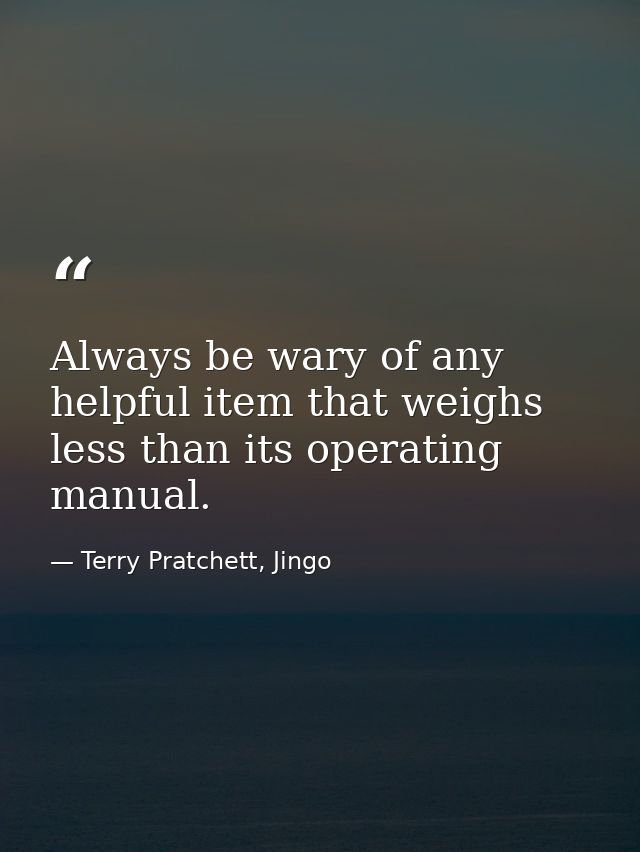 Always be wary of any helpful item that weighs less than its operating manual. — Terry Pratchett, Jingo