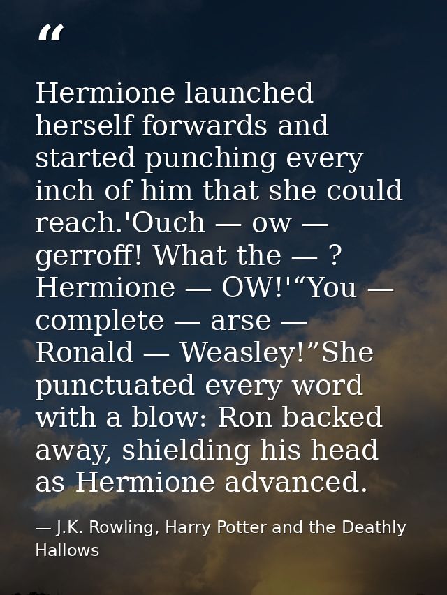 Hermione launched herself forwards and started punching every inch of him that she could reach.'Ouch — ow — gerroff! Wha — J.K. Rowling, Harry Potter and the Deathly Hallows