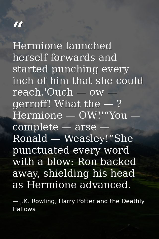 Hermione launched herself forwards and started punching every inch of him that she could reach.'Ouch — ow — gerroff! Wha — J.K. Rowling, Harry Potter and the Deathly Hallows