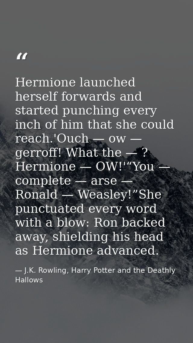 Hermione launched herself forwards and started punching every inch of him that she could reach.'Ouch — ow — gerroff! Wha — J.K. Rowling, Harry Potter and the Deathly Hallows