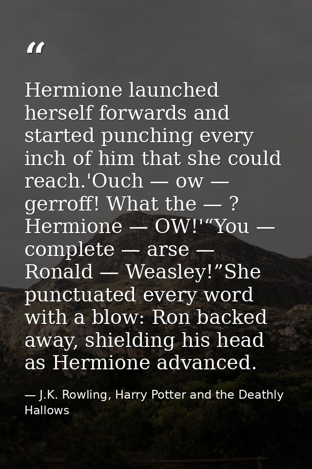 Hermione launched herself forwards and started punching every inch of him that she could reach.'Ouch — ow — gerroff! Wha — J.K. Rowling, Harry Potter and the Deathly Hallows