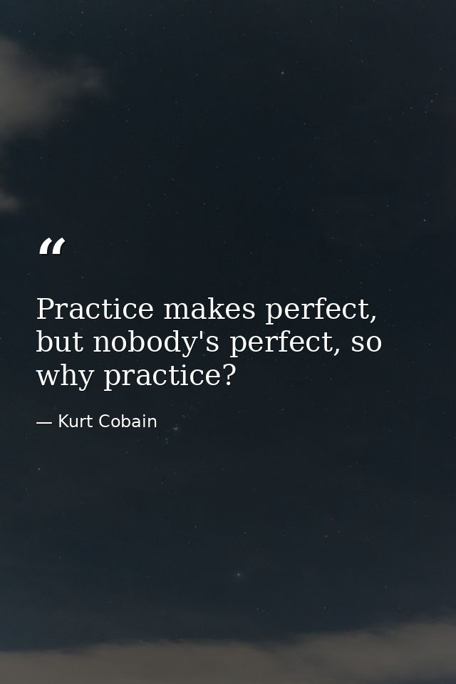 Practice makes perfect, but nobody's perfect, so why practice? — Kurt Cobain