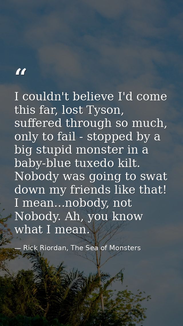 I couldn't believe I'd come this far, lost Tyson, suffered through so much, only to fail - stopped by a big stupid monst — Rick Riordan, The Sea of Monsters