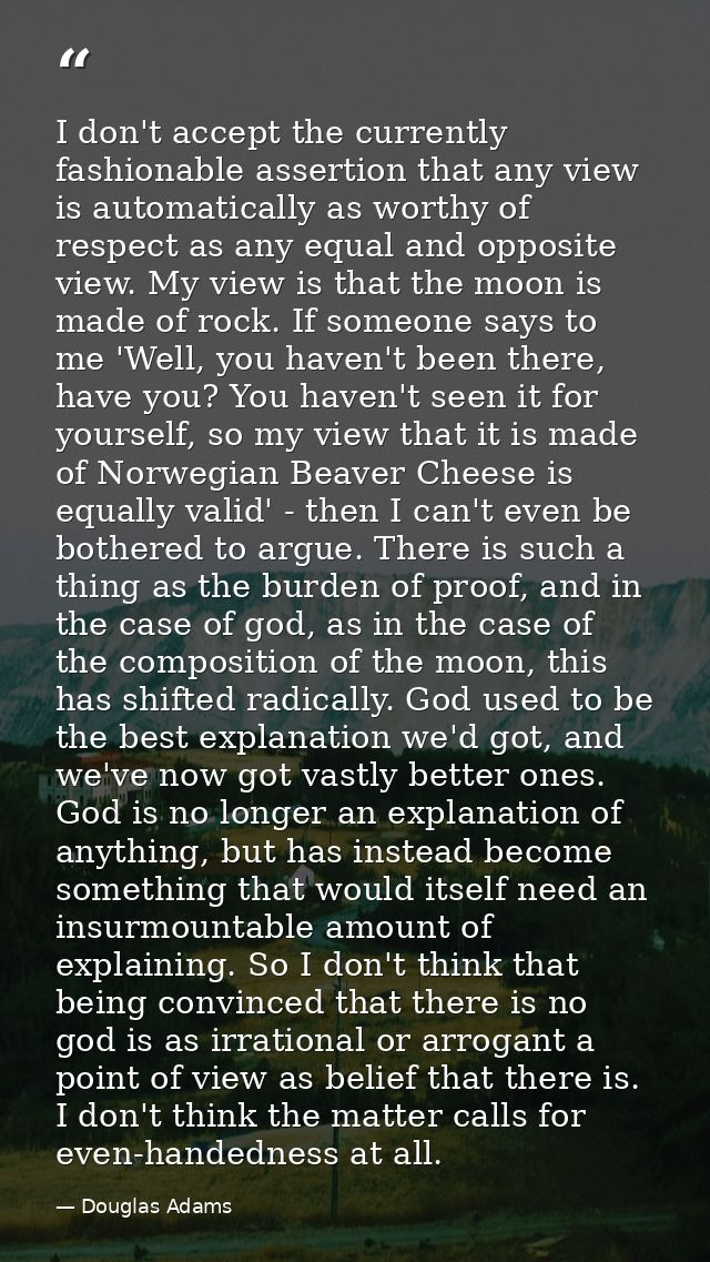 I don't accept the currently fashionable assertion that any view is automatically as worthy of respect as any equal and  — Douglas Adams