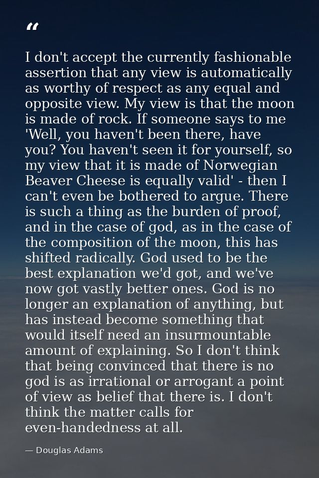 I don't accept the currently fashionable assertion that any view is automatically as worthy of respect as any equal and  — Douglas Adams