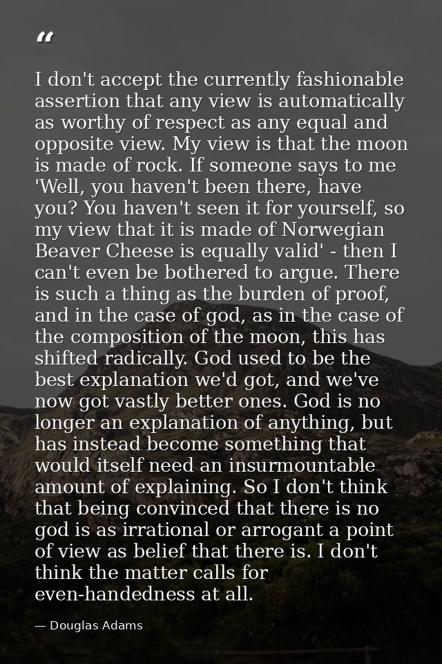 I don't accept the currently fashionable assertion that any view is automatically as worthy of respect as any equal and  — Douglas Adams