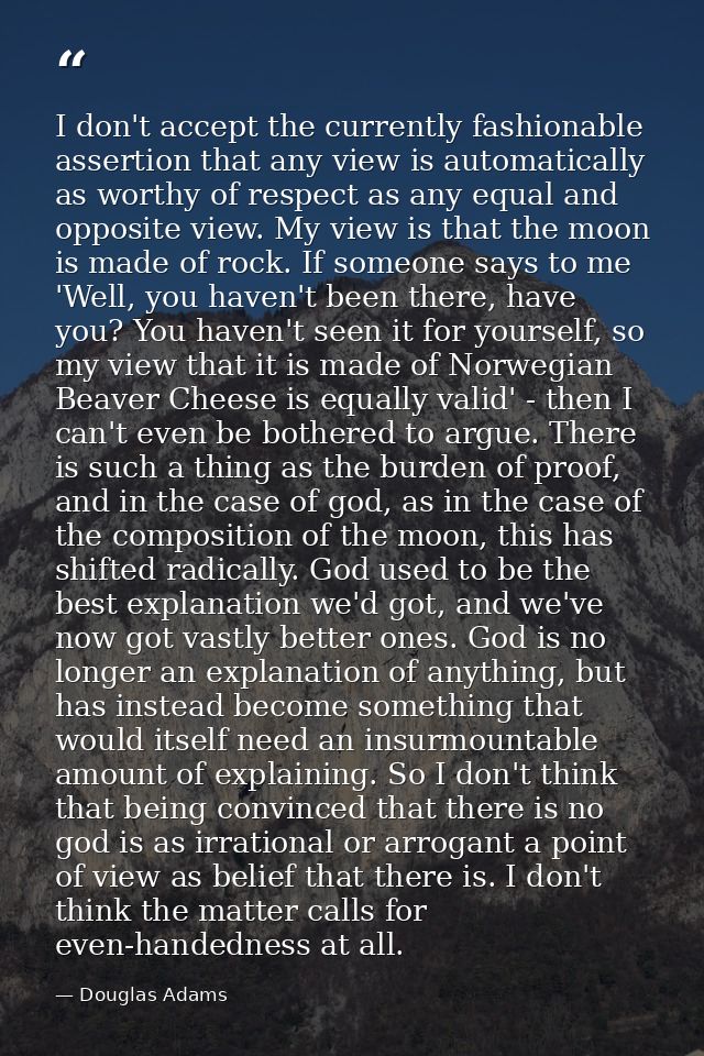 I don't accept the currently fashionable assertion that any view is automatically as worthy of respect as any equal and  — Douglas Adams