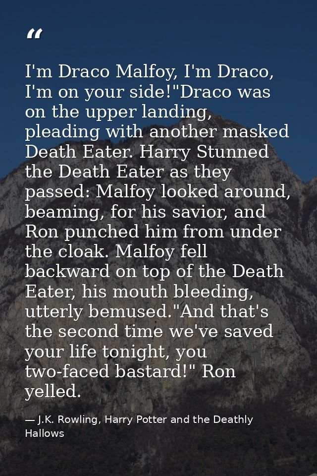 I'm Draco Malfoy, I'm Draco, I'm on your side!"Draco was on the upper landing, pleading with another masked Death Eater. — J.K. Rowling, Harry Potter and the Deathly Hallows