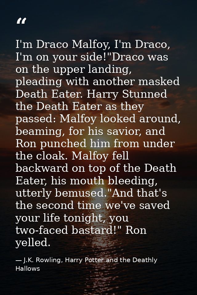 I'm Draco Malfoy, I'm Draco, I'm on your side!"Draco was on the upper landing, pleading with another masked Death Eater. — J.K. Rowling, Harry Potter and the Deathly Hallows