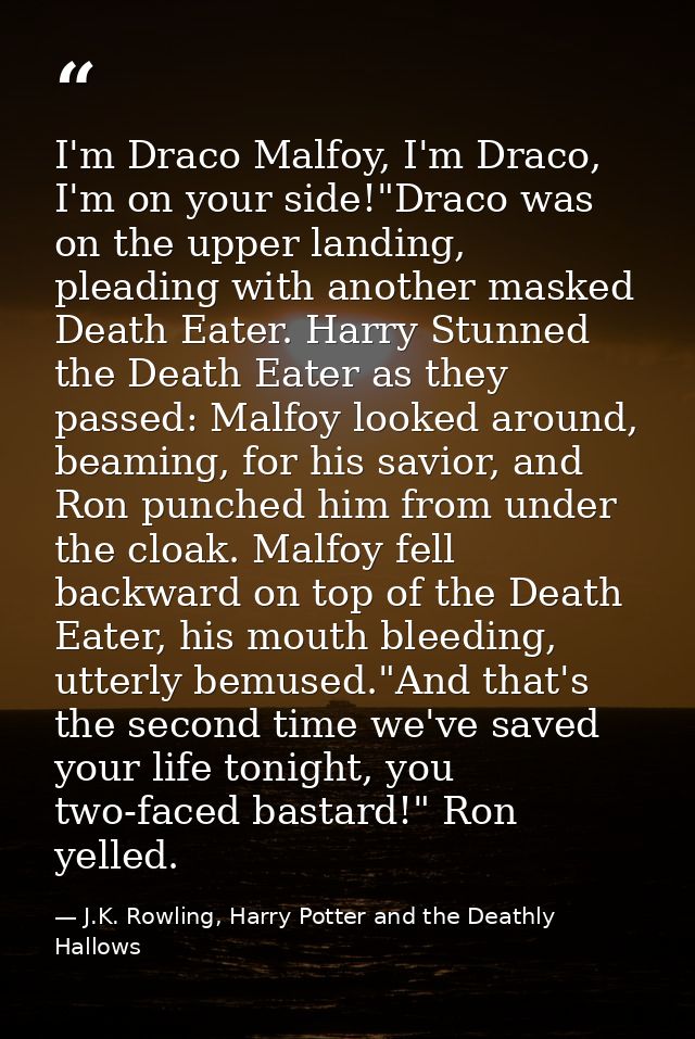 I'm Draco Malfoy, I'm Draco, I'm on your side!"Draco was on the upper landing, pleading with another masked Death Eater. — J.K. Rowling, Harry Potter and the Deathly Hallows