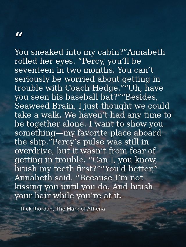 You sneaked into my cabin?”Annabeth rolled her eyes. “Percy, you’ll be seventeen in two months. You can’t seriously be w — Rick Riordan, The Mark of Athena