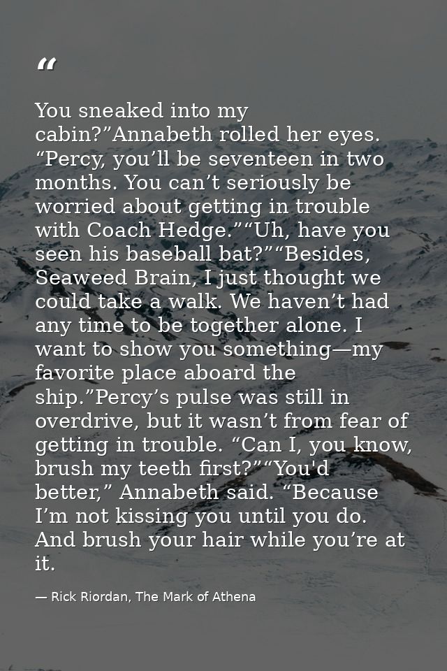 You sneaked into my cabin?”Annabeth rolled her eyes. “Percy, you’ll be seventeen in two months. You can’t seriously be w — Rick Riordan, The Mark of Athena