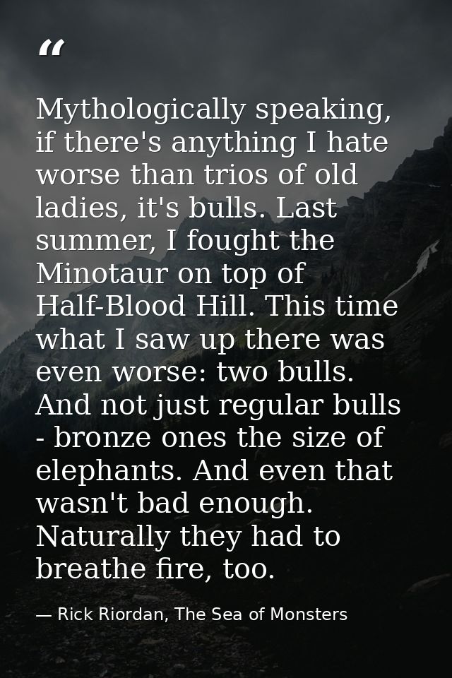 Mythologically speaking, if there's anything I hate worse than trios of old ladies, it's bulls. Last summer, I fought th — Rick Riordan, The Sea of Monsters