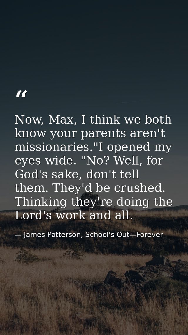 Now, Max, I think we both know your parents aren't missionaries."I opened my eyes wide. "No? Well, for God's sake, don't — James Patterson, School's Out—Forever