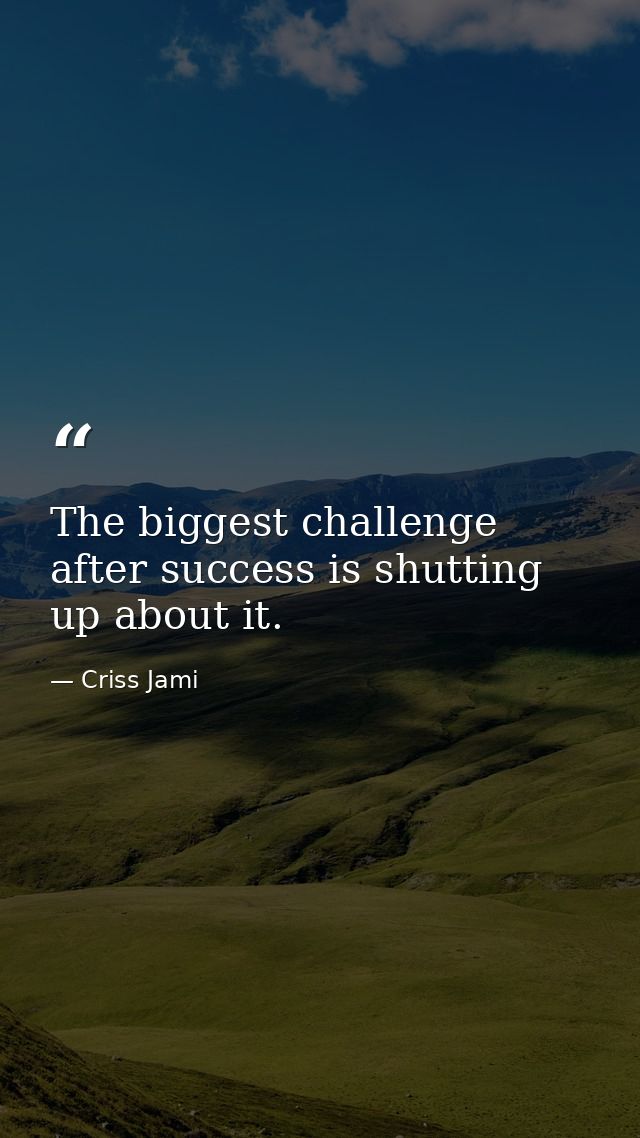 The biggest challenge after success is shutting up about it. — Criss Jami