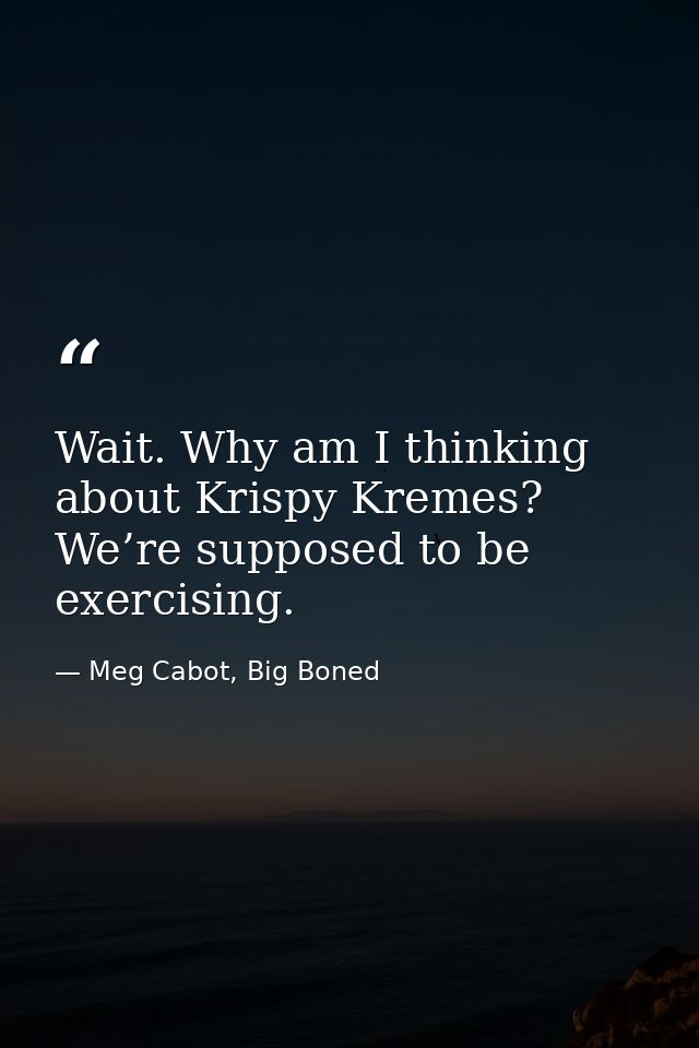 Wait. Why am I thinking about Krispy Kremes? We’re supposed to be exercising. — Meg Cabot, Big Boned