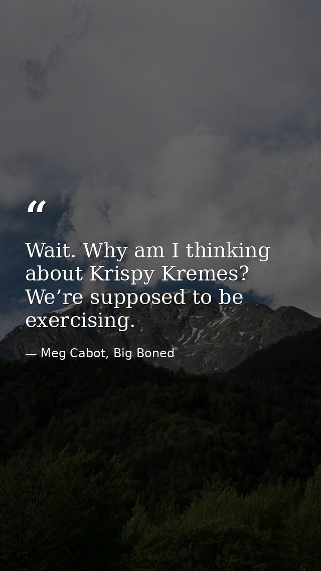 Wait. Why am I thinking about Krispy Kremes? We’re supposed to be exercising. — Meg Cabot, Big Boned