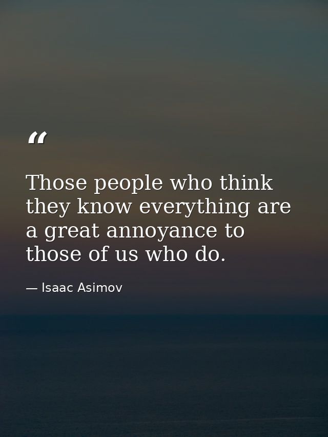Those people who think they know everything are a great annoyance to those of us who do. — Isaac Asimov