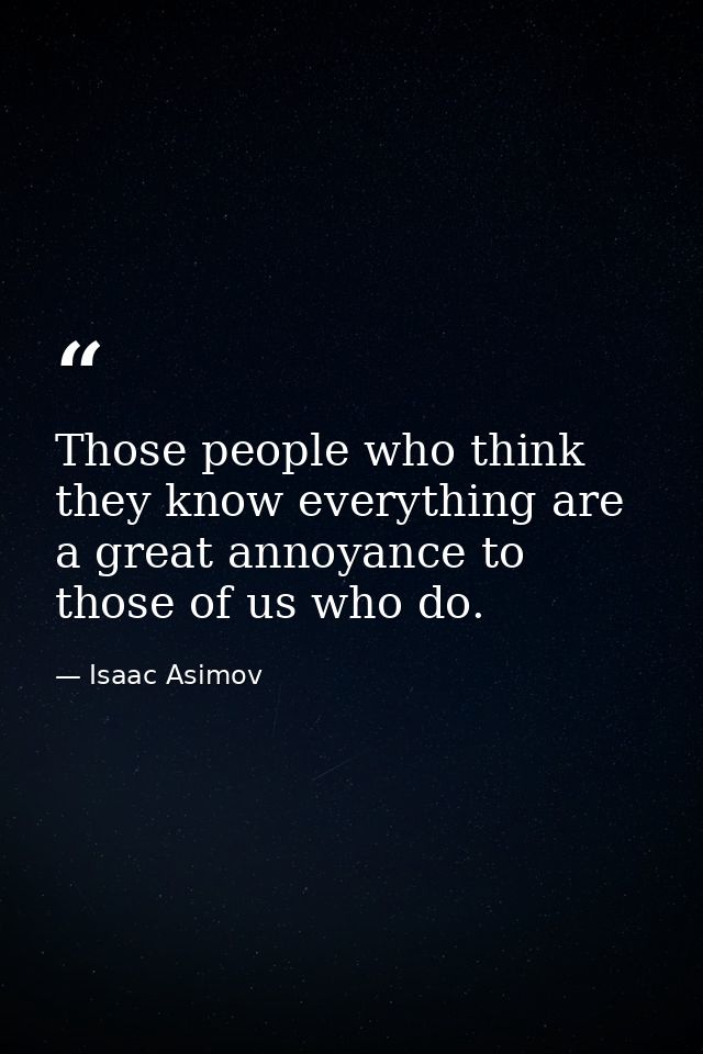 Those people who think they know everything are a great annoyance to those of us who do. — Isaac Asimov