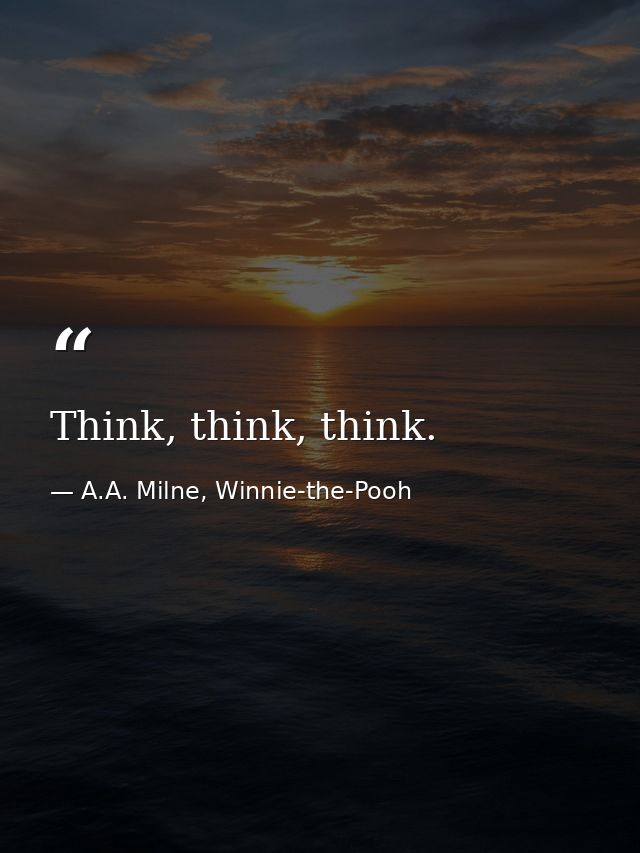Think, think, think. — A.A. Milne, Winnie-the-Pooh