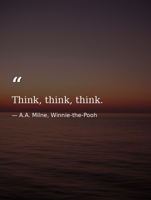 Think, think, think. — A.A. Milne, Winnie-the-Pooh