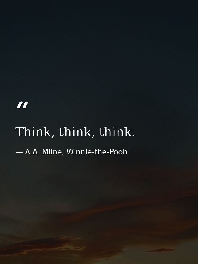 Think, think, think. — A.A. Milne, Winnie-the-Pooh