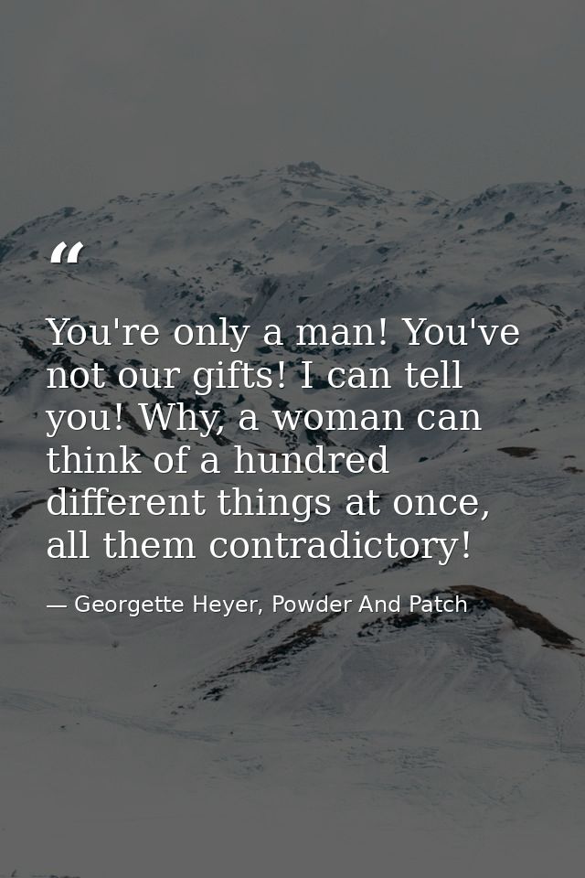 You're only a man! You've not our gifts! I can tell you! Why, a woman can think of a hundred different things at once, a — Georgette Heyer, Powder And Patch