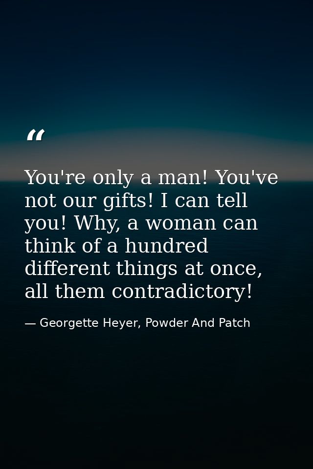 You're only a man! You've not our gifts! I can tell you! Why, a woman can think of a hundred different things at once, a — Georgette Heyer, Powder And Patch