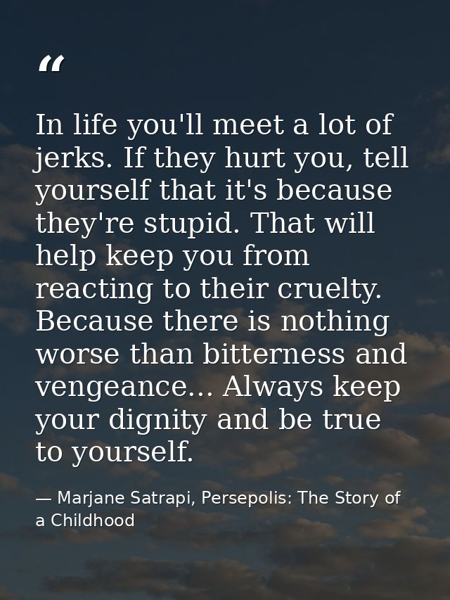 In life you'll meet a lot of jerks. If they hurt you, tell yourself that it's because they're stupid. That will help kee — Marjane Satrapi, Persepolis: The Story of a Childhood